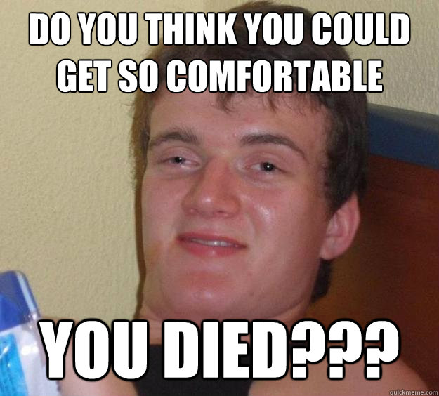 Do you think you could get so comfortable  you died??? - Do you think you could get so comfortable  you died???  10 Guy