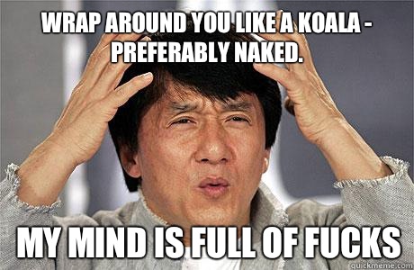 Wrap around you like a koala - preferably naked.  My mind is full of fucks - Wrap around you like a koala - preferably naked.  My mind is full of fucks  EPIC JACKIE CHAN