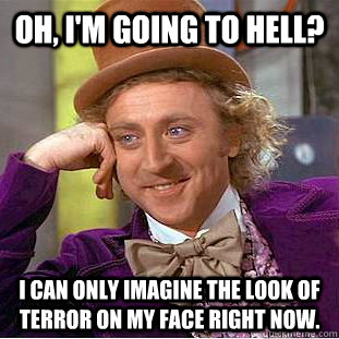 Oh, I'm going to hell? I can only imagine the look of terror on my face right now.  Creepy Wonka