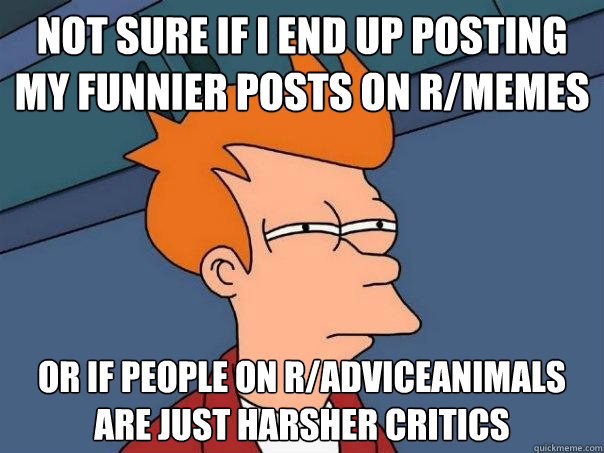 Not sure if I end up posting my funnier posts on r/memes or if people on r/Adviceanimals are just harsher critics  Futurama Fry