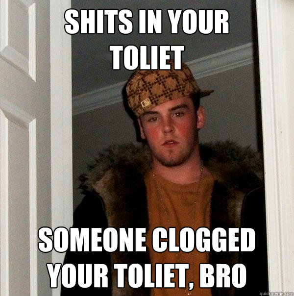 Shits in your 
toliet Someone clogged your toliet, bro - Shits in your 
toliet Someone clogged your toliet, bro  Scumbag Steve