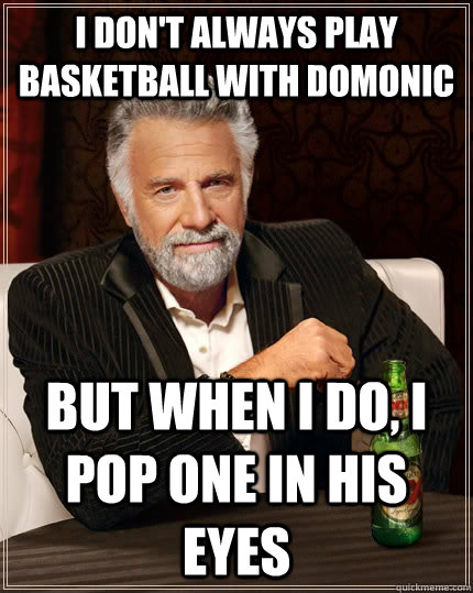 I don't always Play Basketball With Domonic  but when i do, I pop one in his eyes  - I don't always Play Basketball With Domonic  but when i do, I pop one in his eyes   The Most Interesting Man In The World