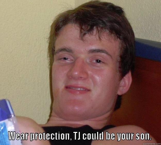  WEAR PROTECTION, TJ COULD BE YOUR SON. 10 Guy