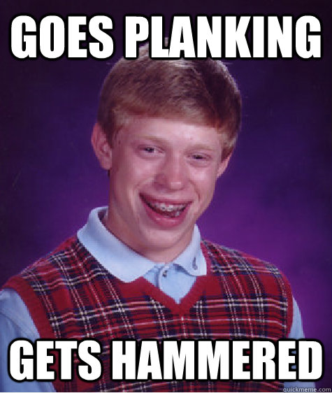 Goes Planking  gets hammered - Goes Planking  gets hammered  Bad Luck Brian