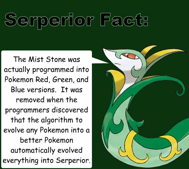 The Mist Stone was actually programmed into Pokeémon Red, Green, and Blue versions.  It was removed when the programmers discovered that the algorithm to evolve any Pokeémon into a better Pokeémon automatically evolved everything into Serpe - The Mist Stone was actually programmed into Pokeémon Red, Green, and Blue versions.  It was removed when the programmers discovered that the algorithm to evolve any Pokeémon into a better Pokeémon automatically evolved everything into Serpe  Serperior Facts