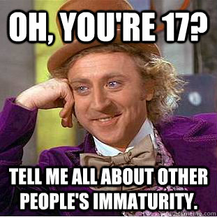 Oh, you're 17? Tell me all about other people's immaturity. - Oh, you're 17? Tell me all about other people's immaturity.  Condescending Wonka