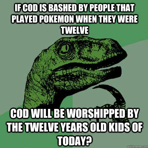 If COD is bashed by people that played pokemon when they were twelve COD will be worshipped by the twelve years old kids of today?  Philosoraptor