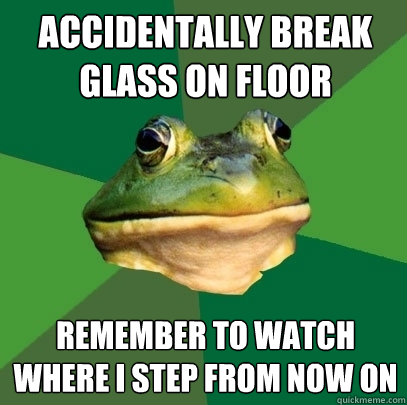 accidentally break glass on floor remember to watch where i step from now on - accidentally break glass on floor remember to watch where i step from now on  Foul Bachelor Frog