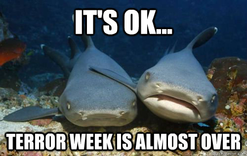 It's ok... Terror week is almost over  Compassionate Shark Friend