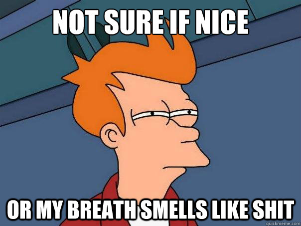 Not sure if nice Or my breath smells like shit  Futurama Fry