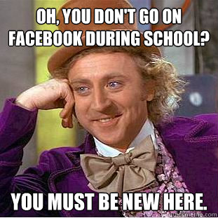 Oh, you don't go on facebook during school? You must be new here.  Condescending Wonka