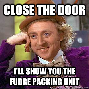 Close the door I'll show you the fudge packing unit - Close the door I'll show you the fudge packing unit  CondescendingWonka