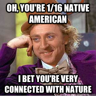 Oh, you're 1/16 native american I bet you're very connected with nature  Condescending Wonka