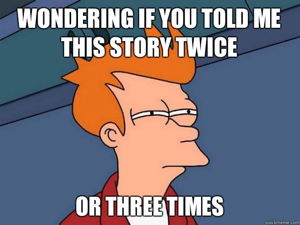 Wondering if you told me this story twice or three times - Wondering if you told me this story twice or three times  Futurama Fry