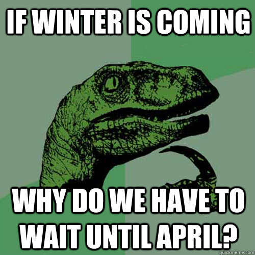 If winter is coming why do we have to wait until april?  Philosoraptor