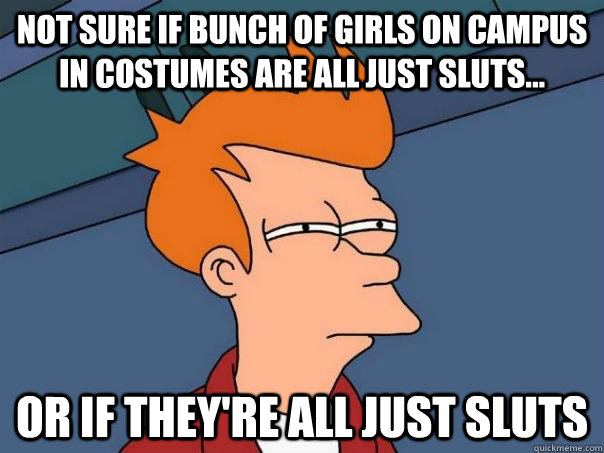 Not sure if bunch of girls on campus in costumes are all just sluts... or if they're all just sluts  Futurama Fry