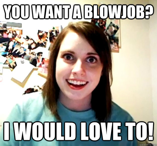 You want a blowjob? I would love to! - You want a blowjob? I would love to!  Overly Attached Girlfriend