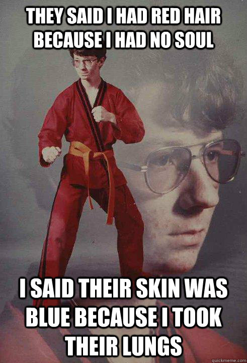 they said i had red hair because i had no soul i said their skin was blue because i took their lungs  Karate Kyle