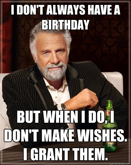 I don't always have a birthday But when I do, I don't make wishes. I grant them.  The Most Interesting Man In The World