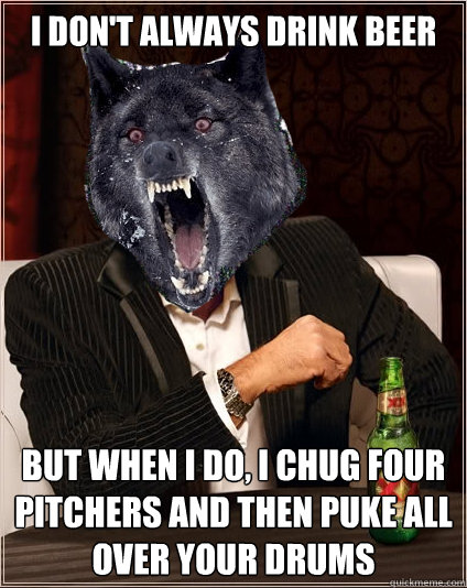 I don't always drink beer but when I do, i chug four pitchers and then puke all over your drums  The Most Interesting Insanity Wolf in the World