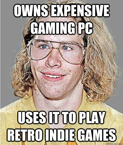 owns expensive gaming pc uses it to play retro indie games - owns expensive gaming pc uses it to play retro indie games  NeoGAF Asshole