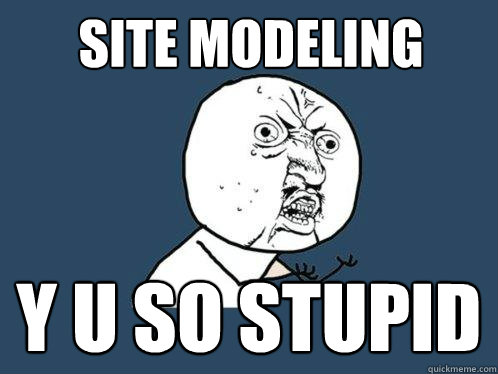 Site Modeling Y U SO STUPID  Y U No