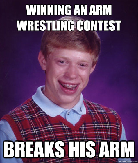 winning an arm wrestling contest breaks his arm - winning an arm wrestling contest breaks his arm  Bad Luck Brian