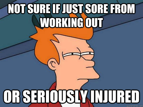 Not sure if just sore from working out Or seriously injured  Futurama Fry