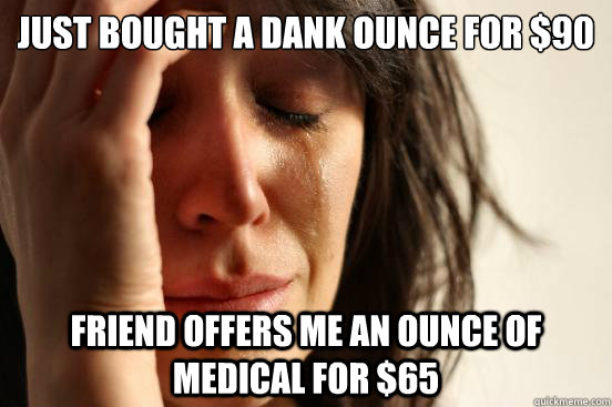 Just bought a dank ounce for $90 Friend offers me an ounce of medical for $65 - Just bought a dank ounce for $90 Friend offers me an ounce of medical for $65  First World Problems