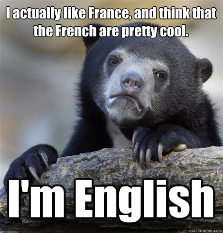 I actually like France, and think that the French are pretty cool. I'm English  Confession Bear