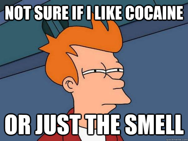 Not sure if I like cocaine Or just the smell  Futurama Fry