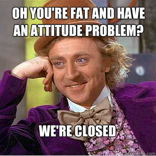 Oh you're fat and have an attitude problem? We're closed - Oh you're fat and have an attitude problem? We're closed  Condescending Wonka