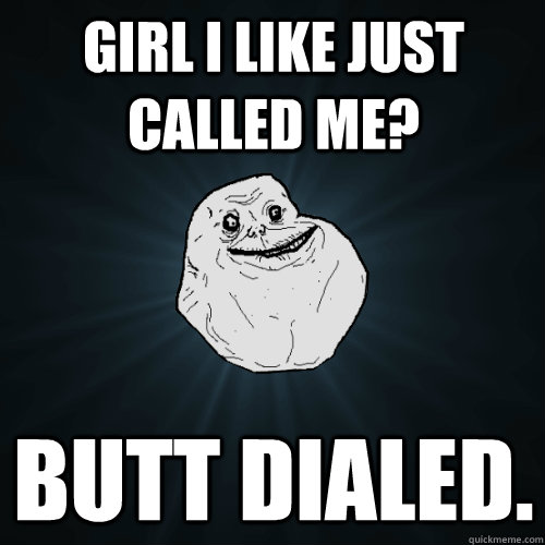 girl i like just called me? butt dialed.  Forever Alone