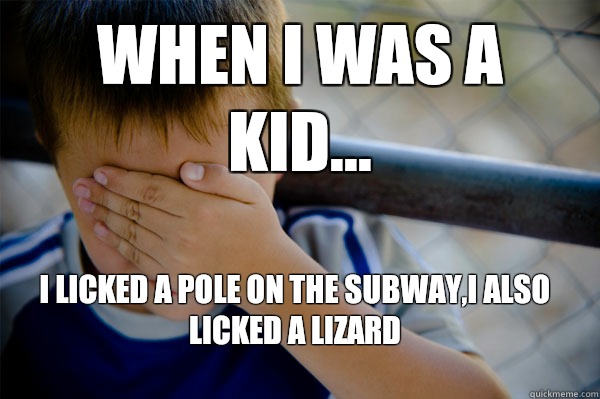 WHEN I WAS A KID... I licked a pole on the subway,I also licked a lizard   Confession kid