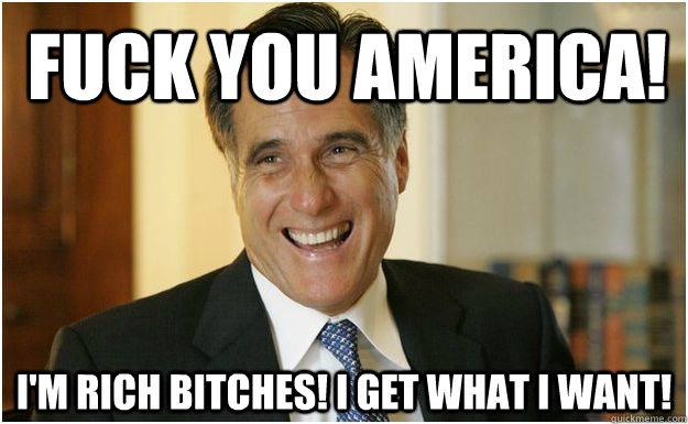 fuck you america! I'm Rich Bitches! I get what I want!   Mitt Romney