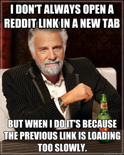 I don't always open a reddit link in a new tab but when I do it's because the previous link is loading too slowly.  The Most Interesting Man In The World