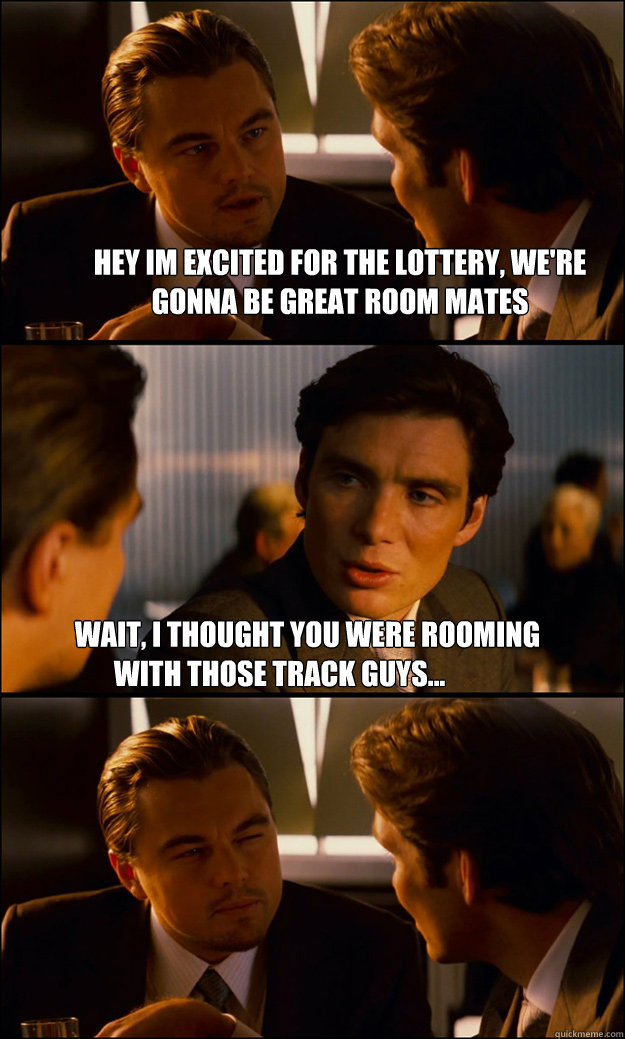 Hey im excited for the lottery, we're gonna be great room mates          
          wait, i thought you were rooming with those track guys...  Inception