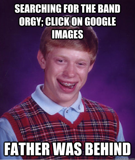 searching for the band orgy; click on google images father was behind  Bad Luck Brian