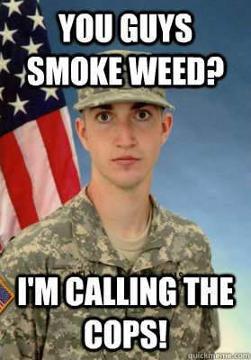 You guys smoke weed? I'm calling the cops! - You guys smoke weed? I'm calling the cops!  PFC MARSHALL NELY