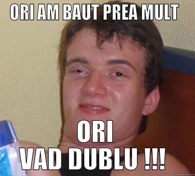 ORI AM BAUT PREA MULT  ORI VAD DUBLU !!!  10 Guy