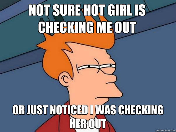 not sure hot girl is checking me out Or just noticed i was checking her out  Futurama Fry