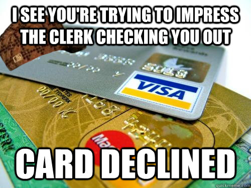 I see you're trying to impress the clerk checking you out Card declined  