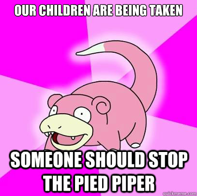 Our children are being taken Someone should stop the Pied Piper  Slowpoke