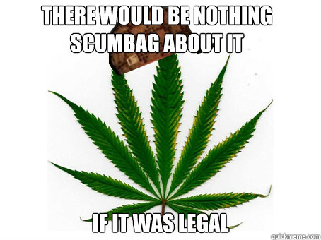 there would be nothing scumbag about it if it was legal  Scumbag Marijuana