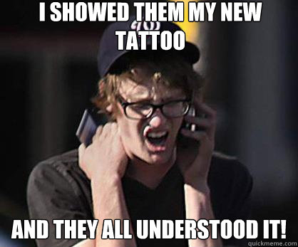 i showed them my new tattoo and they all understood it!  Sad Hipster