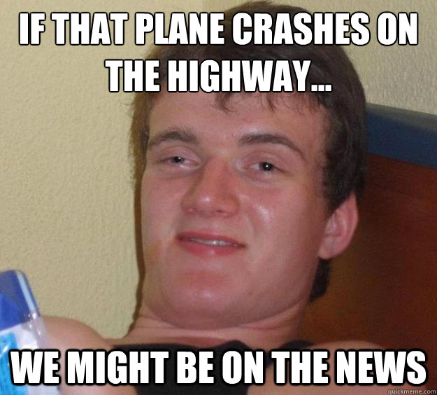 If that plane crashes on the highway... we might be on the news - If that plane crashes on the highway... we might be on the news  10 Guy