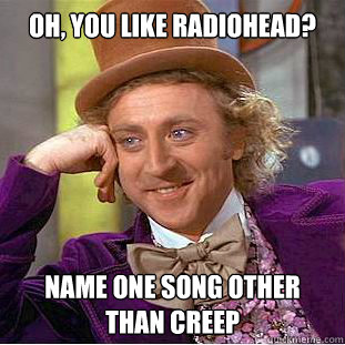 Oh, You Like Radiohead? Name one song other than Creep  Condescending Wonka