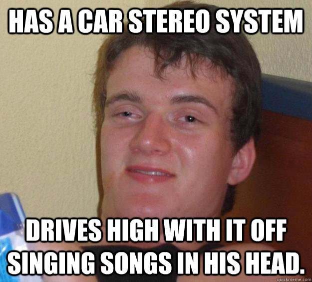 Has a car stereo system Drives high with it off singing songs in his head. - Has a car stereo system Drives high with it off singing songs in his head.  10 Guy