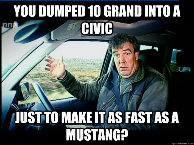 you dumped 10 grand into a civic just to make it as fast as a mustang?  jeremy clarkson wants to know