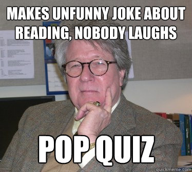 Makes unfunny joke about reading, nobody laughs POP QUIZ  Humanities Professor